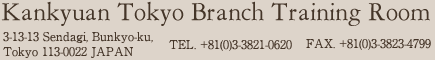 Kankyuan Tokyo Branch Training Room 3-13-13 Sendagi, Bunkyo-ku, Tokyo 113-0022 JAPAN TEL. +81(0)3-3821-0620　FAX. +81(0)3-3823-4799